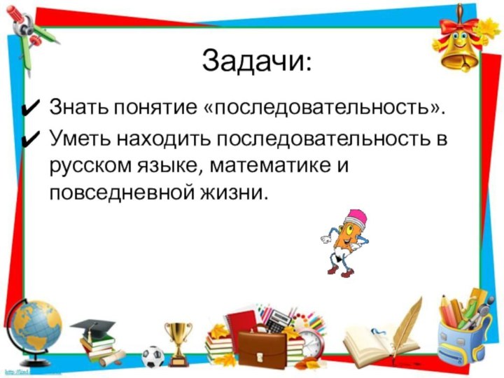 Задачи:Знать понятие «последовательность».Уметь находить последовательность в русском языке, математике и повседневной жизни.