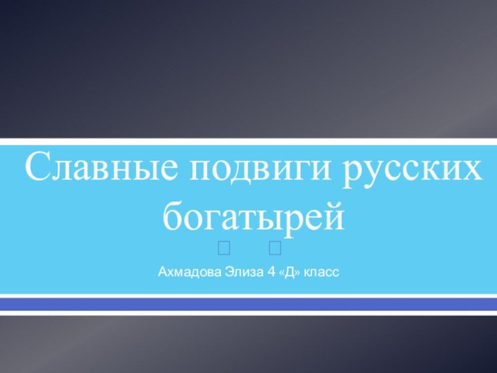 Славные подвиги русских богатырейАхмадова Элиза 4 «Д» класс