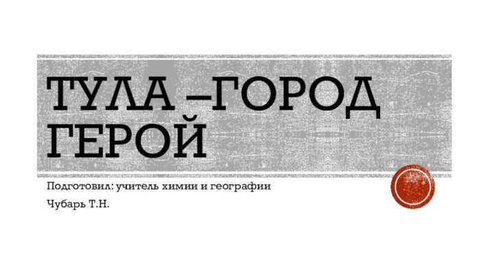 Тула –город геройПодготовил: учитель химии и географии Чубарь Т.Н.