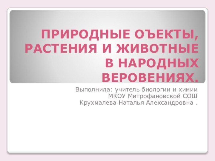 ПРИРОДНЫЕ ОЪЕКТЫ,РАСТЕНИЯ И ЖИВОТНЫЕ В НАРОДНЫХ ВЕРОВЕНИЯХ.Выполнила: учитель биологии и химииМКОУ Митрофановской