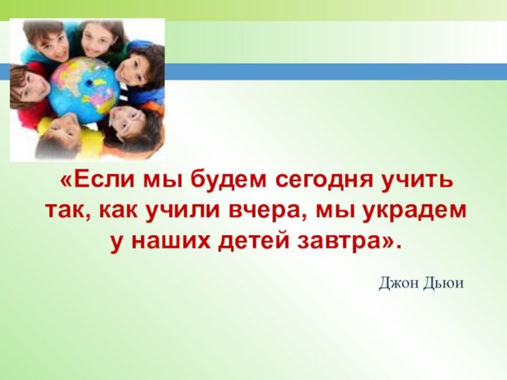 «Если мы будем сегодня учить так, как учили вчера, мы украдем у наших детей завтра».Джон Дьюи