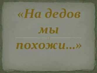 Презентация к уроку музыки по теме На дедов мы похожи....