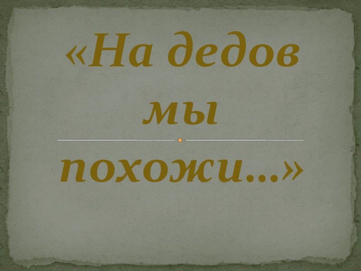 «На дедов мы похожи…»