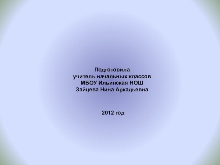 Подготовила учитель начальных классовМБОУ Ильинская НОШЗайцева Нина Аркадьевна2012 год