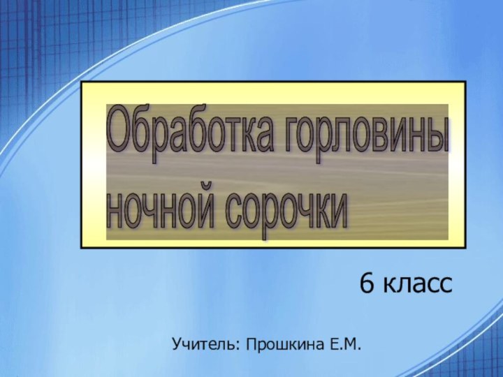 6 классОбработка горловины  ночной сорочкиУчитель: Прошкина Е.М.