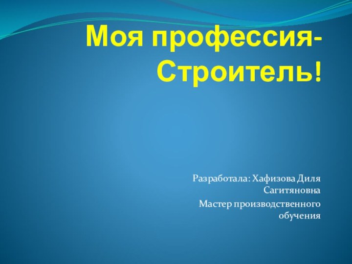 Моя профессия- Строитель!Разработала: Хафизова Диля СагитяновнаМастер производственного обучения