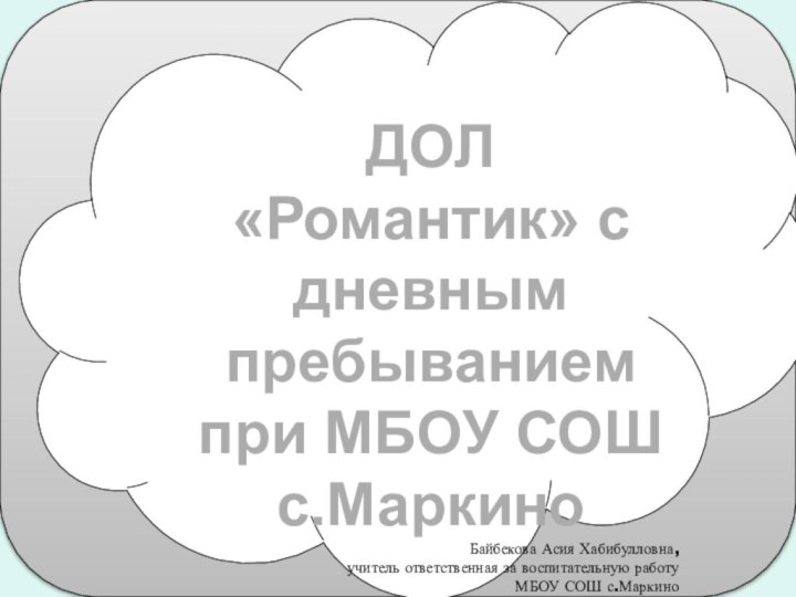 ДОЛ «Романтик» с дневным пребыванием при МБОУ СОШ с.МаркиноБайбекова Асия Хабибулловна,учитель ответственная