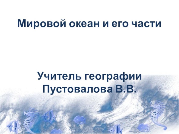 Мировой океан и его частиУчитель географииПустовалова В.В.