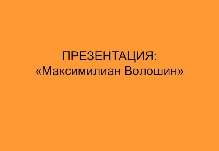 ПРЕЗЕНТАЦИЯ:  «Максимилиан Волошин»