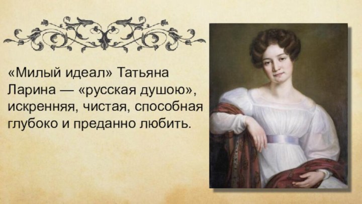 «Милый идеал» Татьяна Ларина — «русская душою», искренняя, чистая, способная глубоко и преданно любить.