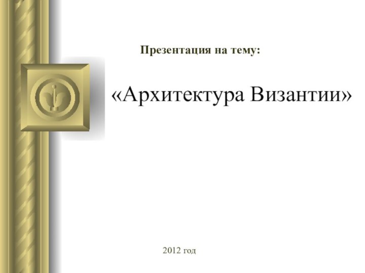 «Архитектура Византии» Презентация на тему:2012 год