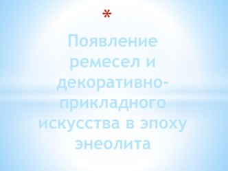 Презентация по МХК : Появление ремесел и декоративно-прикладного искусства в эпоху энеолита