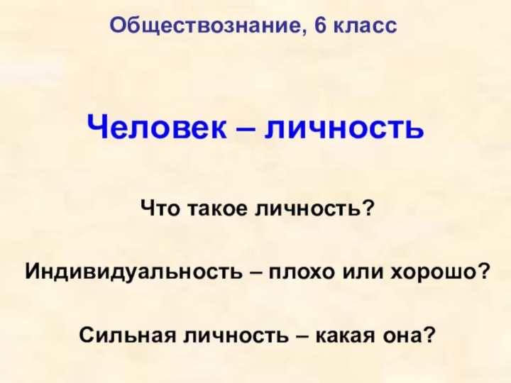 Человек – личностьЧто такое личность?Индивидуальность – плохо или хорошо?Сильная личность – какая она?Обществознание, 6 класс