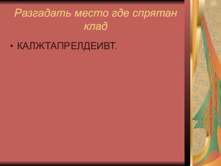 Разгадать место где спрятан кладКАЛЖТАПРЕЛДЕИВТ.