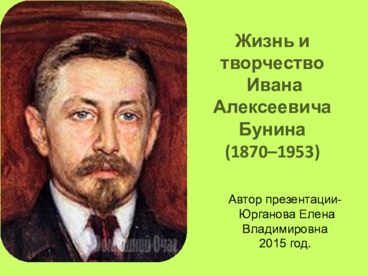 Жизнь и творчество  Ивана Алексеевича Бунина (1870–1953) Автор презентации- Юрганова Елена Владимировна2015 год.