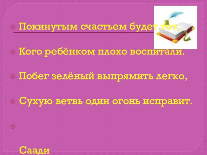 Покинутым счастьем будет тот,Кого ребёнком плохо воспитали.Побег зелёный выпрямить легко,Сухую ветвь один