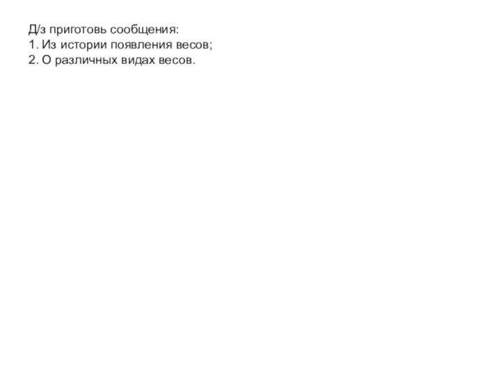 Д/з приготовь сообщения:1. Из истории появления весов;2. О различных видах весов.