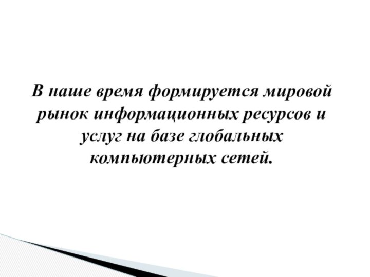 В наше время формируется мировой рынок информационных ресурсов и услуг на базе глобальных компьютерных сетей.