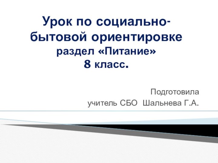 Урок по социально-бытовой ориентировке раздел «Питание»  8 класс.Подготовила учитель СБО Шальнева Г.А.