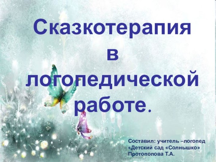 Сказкотерапия в логопедической работе.Составил: учитель –логопед «Детский сад «Солнышко» Протопопова Т.А.