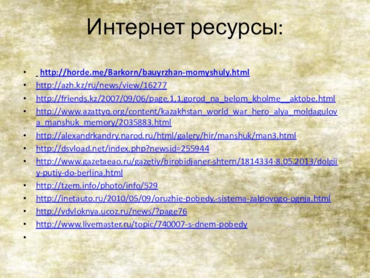 Интернет ресурсы: http://horde.me/Barkorn/bauyrzhan-momyshuly.htmlhttp://azh.kz/ru/news/view/16277http://friends.kz/2007/09/06/page,1,1,gorod_na_belom_kholme__aktobe.htmlhttp://www.azattyq.org/content/kazakhstan_world_war_hero_alya_moldagulova_manshuk_memory/2035883.htmlhttp://alexandrkandry.narod.ru/html/galery/hir/manshuk/man3.htmlhttp://dsvload.net/index.php?newsid=255944http://www.gazetaeao.ru/gazetiy/birobidjaner-shtern/1814334-8.05.2013/dolgiiy-putiy-do-berlina.htmlhttp://tzem.info/photo/info/529http://inetauto.ru/2010/05/09/oruzhie-pobedy.-sistema-zalpovogo-ognja.htmlhttp://vdvloknya.ucoz.ru/news/?page76http://www.livemaster.ru/topic/740007-s-dnem-pobedy 