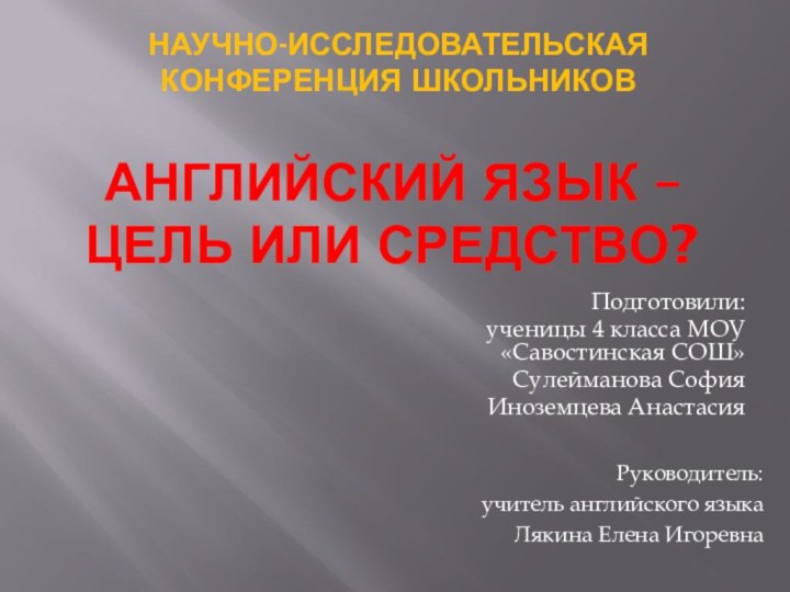 Английский язык – цель или средство?Подготовили:ученицы 4 класса МОУ «Савостинская СОШ»Сулейманова София