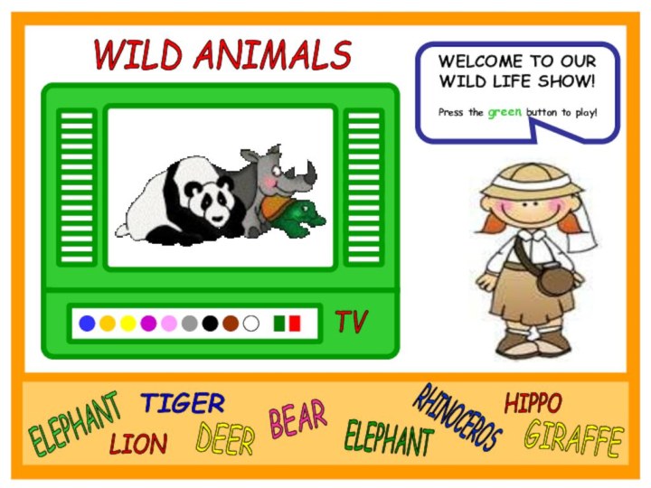 TVWILD ANIMALSWELCOME TO OUR WILD LIFE SHOW!Press the green button to play!ELEPHANTLIONTIGERDEERBEARELEPHANTRHINOCEROSHIPPOGIRAFFE