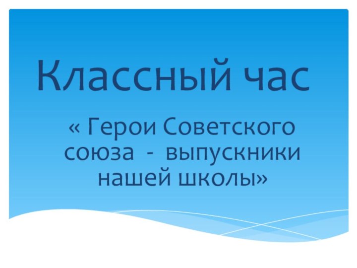 Классный час « Герои Советского союза - выпускники нашей школы»