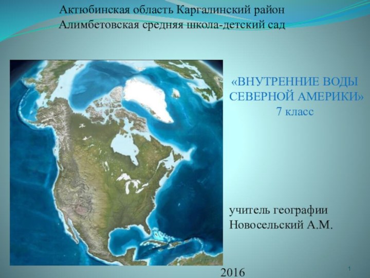 «ВНУТРЕННИЕ ВОДЫ  СЕВЕРНОЙ АМЕРИКИ» 7 классАктюбинская область Каргалинский район Алимбетовская средняя школа-детский садучитель географииНовосельский А.М.2016