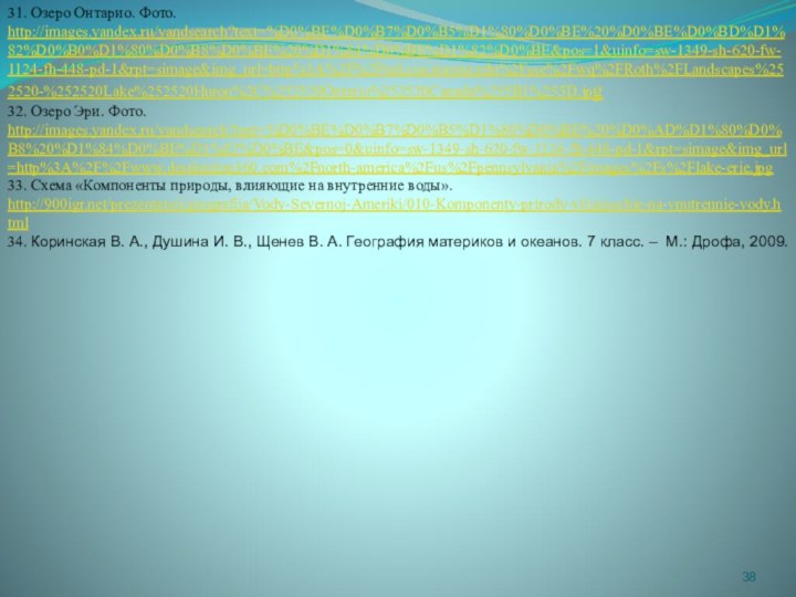 31. Озеро Онтарио. Фото. http://images.yandex.ru/yandsearch?text=%D0%BE%D0%B7%D0%B5%D1%80%D0%BE%20%D0%BE%D0%BD%D1%82%D0%B0%D1%80%D0%B8%D0%BE%20%D1%84%D0%BE%D1%82%D0%BE&pos=1&uinfo=sw-1349-sh-620-fw-1124-fh-448-pd-1&rpt=simage&img_url=http%3A%2F%2Fted.coe.wayne.edu%2Fsse%2Fwq%2FRoth%2FLandscapes%252520-%252520Lake%252520Huron%2C%252520Ontario%252520Canada%255B1%255D.jpg32. Озеро Эри. Фото. http://images.yandex.ru/yandsearch?text=%D0%BE%D0%B7%D0%B5%D1%80%D0%BE%20%D0%AD%D1%80%D0%B8%20%D1%84%D0%BE%D1%82%D0%BE&pos=0&uinfo=sw-1349-sh-620-fw-1124-fh-448-pd-1&rpt=simage&img_url=http%3A%2F%2Fwww.destination360.com%2Fnorth-america%2Fus%2Fpennsylvania%2Fimages%2Fs%2Flake-erie.jpg33. Схема «Компоненты природы,