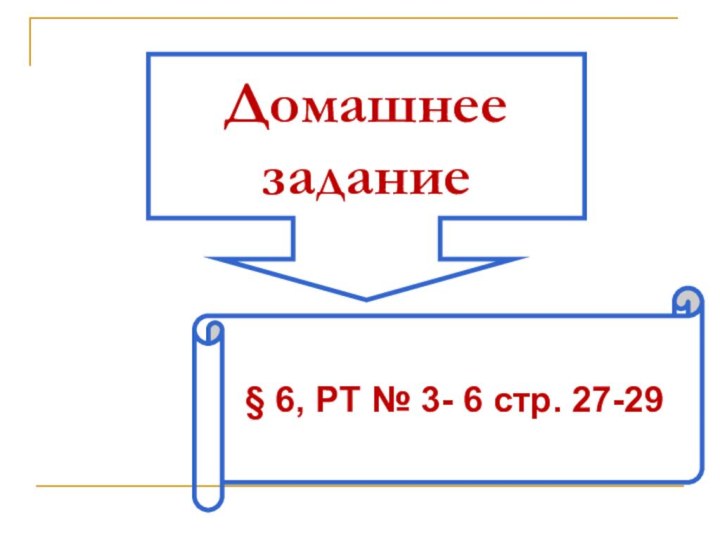 Домашнее задание§ 6, РТ № 3- 6 стр. 27-29