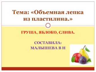 Презентация по технологии. Тема: Объемная лепка из пластилина. Груша, яблоко, слива