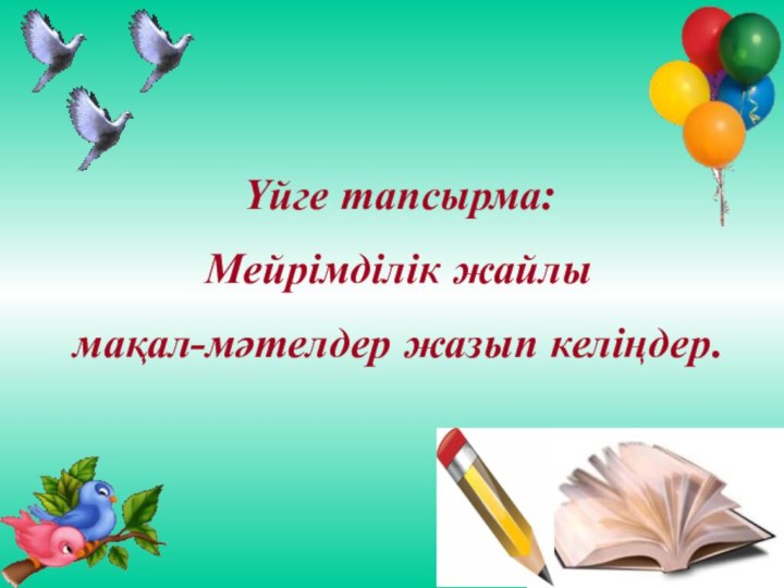 Үйге тапсырма:Мейрімділік жайлы мақал-мәтелдер жазып келіңдер.