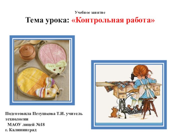 Учебное занятие Тема урока: «Контрольная работа»  Подготовила Петушкова Т.И. учитель