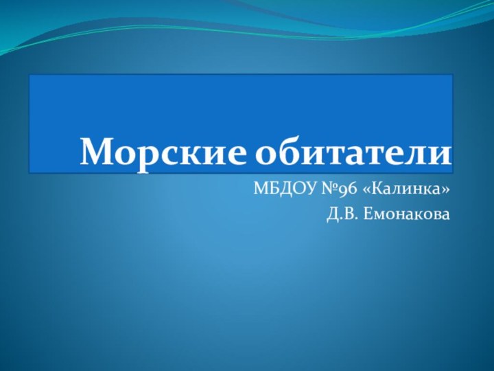 Морские обитателиМБДОУ №96 «Калинка»Д.В. Емонакова