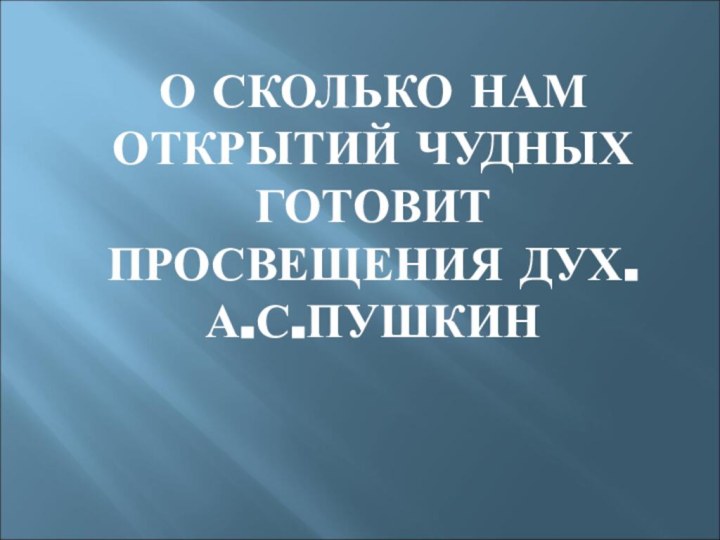 О СКОЛЬКО НАМ ОТКРЫТИЙ ЧУДНЫХ ГОТОВИТ ПРОСВЕЩЕНИЯ ДУХ. А.С.ПУШКИН