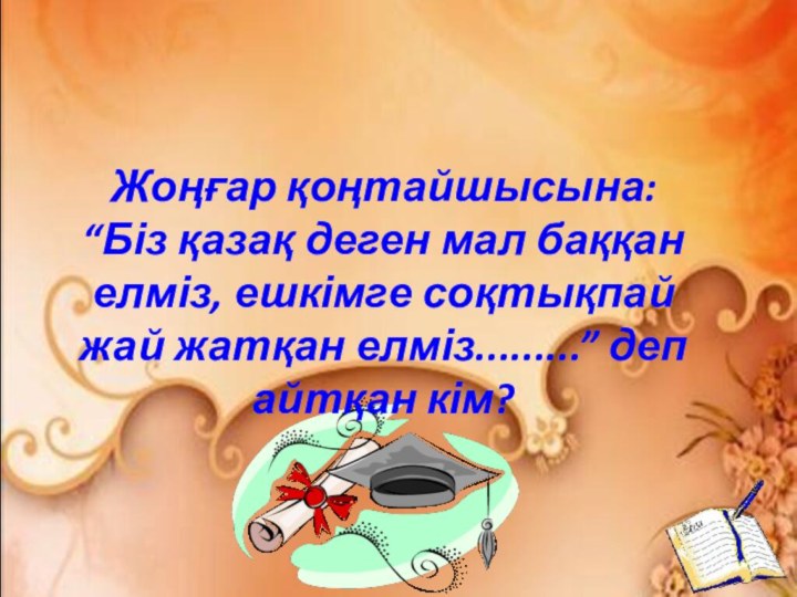 Жоңғар қоңтайшысына: “Біз қазақ деген мал баққан елміз, ешкімге соқтықпай жай жатқан елміз.........” деп айтқан кім?