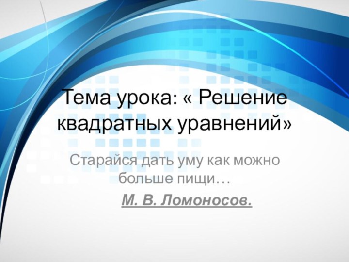 Тема урока: « Решение квадратных уравнений»Старайся дать уму как можно больше пищи…