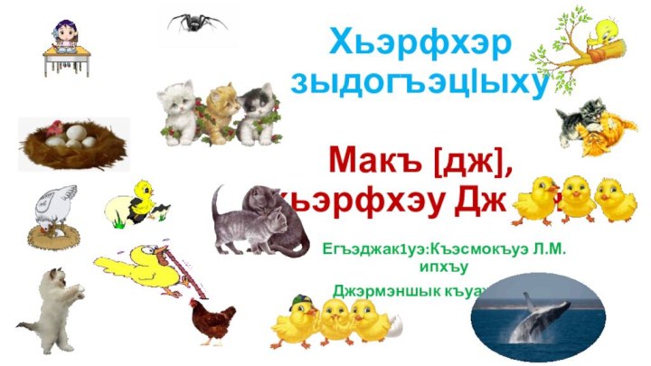 Хьэрфхэр зыдогъэцlыху  Макъ [дж], хьэрфхэу Дж джЕгъэджак1уэ:Къэсмокъуэ Л.М. ипхъу Джэрмэншык къуажэ,КъБР.