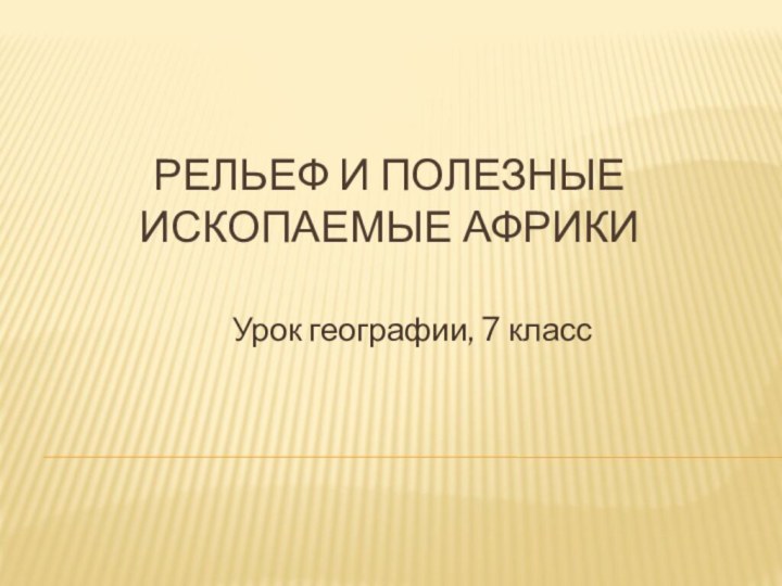 Рельеф и полезные ископаемые африкиУрок географии, 7 класс