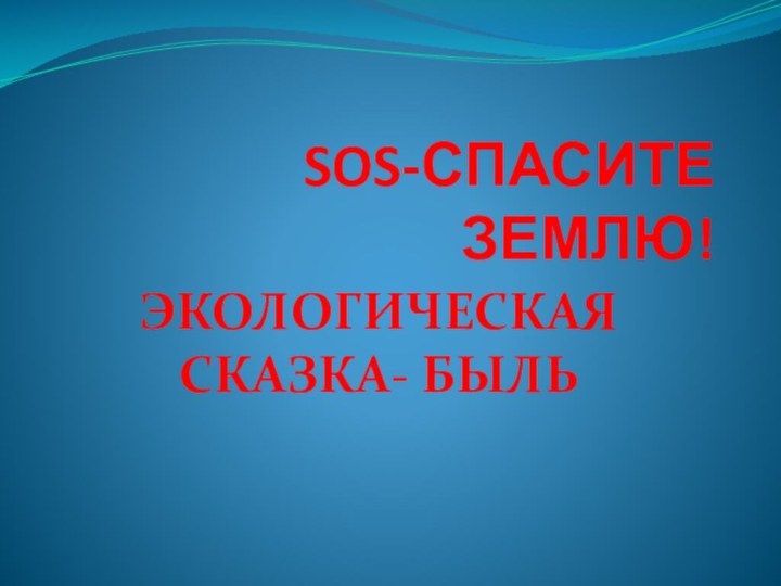 SOS-СПАСИТЕ ЗЕМЛЮ!ЭКОЛОГИЧЕСКАЯ СКАЗКА- БЫЛЬ