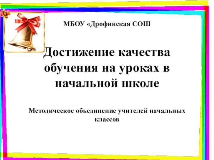 МБОУ «Дрофинская СОШДостижение качества обучения на уроках в начальной школеМетодическое объединение учителей начальных классов