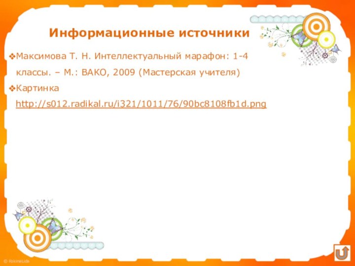 Информационные источникиМаксимова Т. Н. Интеллектуальный марафон: 1-4 классы. – М.: ВАКО, 2009 (Мастерская учителя)Картинка http://s012.radikal.ru/i321/1011/76/90bc8108fb1d.png