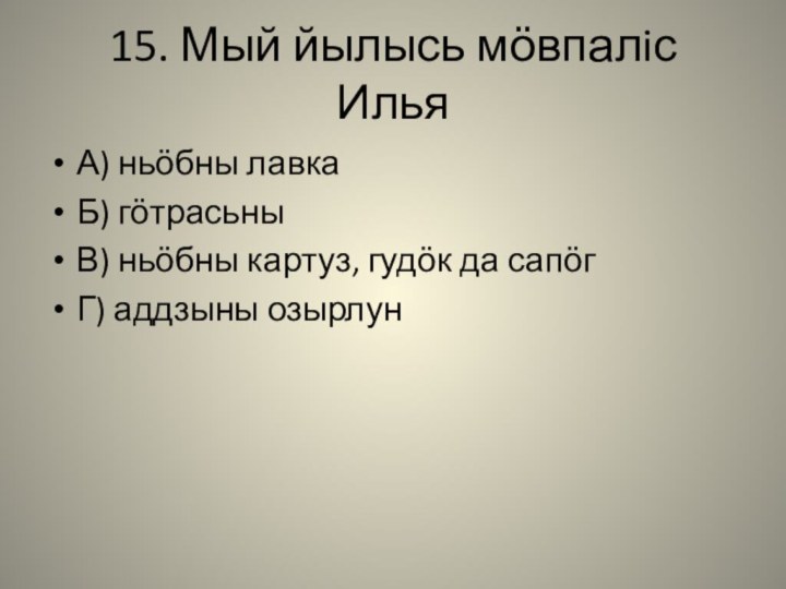 15. Мый йылысь мӧвпалiс Илья А) ньӧбны лавкаБ) гӧтрасьныВ) ньӧбны картуз, гудӧк да сапӧгГ) аддзыны озырлун