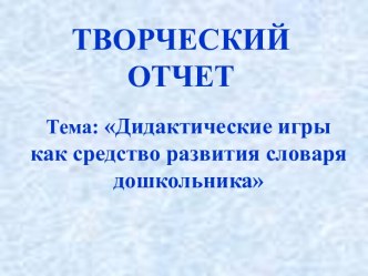 ТВОРЧЕСКИЙ ОТЧЕТ Тема: Дидактические игры как средство развития словаря дошкольника