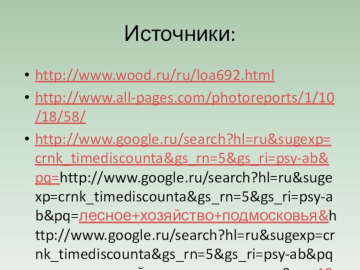 Источники:http://www.wood.ru/ru/loa692.htmlhttp://www.all-pages.com/photoreports/1/10/18/58/http://www.google.ru/search?hl=ru&sugexp=crnk_timediscounta&gs_rn=5&gs_ri=psy-ab&pq=http://www.google.ru/search?hl=ru&sugexp=crnk_timediscounta&gs_rn=5&gs_ri=psy-ab&pq=лесное+хозяйство+подмосковья&http://www.google.ru/search?hl=ru&sugexp=crnk_timediscounta&gs_rn=5&gs_ri=psy-ab&pq=лесное+хозяйство+подмосковья&cp=4&gs_id=3k&xhr=t&q=http://www.google.ru/search?hl=ru&sugexp=crnk_timediscounta&gs_rn=5&gs_ri=psy-ab&pq=лесное+хозяйство+подмосковья&cp=4&gs_id=3k&xhr=t&q=леса+подмосковья&http://www.google.ru/search?hl=ru&sugexp=crnk_timediscounta&gs_rn=5&gs_ri=psy-ab&pq=лесное+хозяйство+подмосковья&cp=4&gs_id=3k&xhr=t&q=леса+подмосковья&new