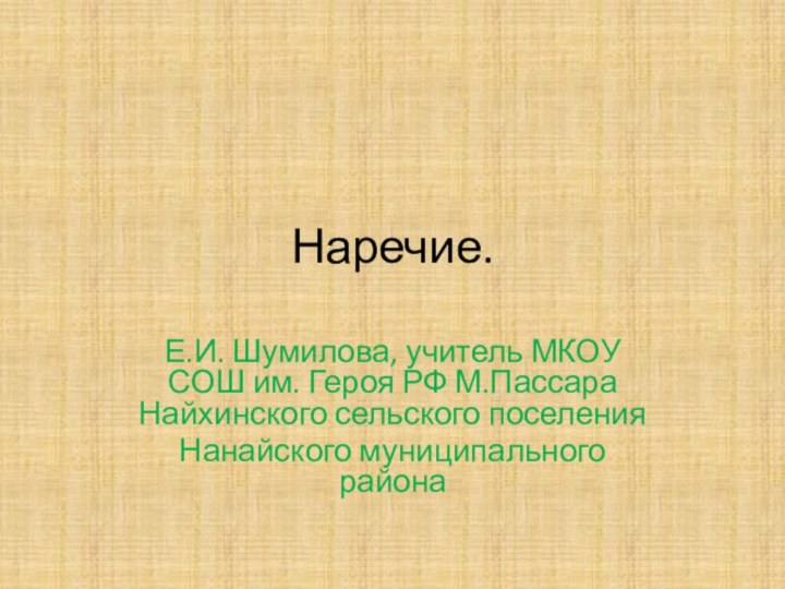 Наречие.Е.И. Шумилова, учитель МКОУ СОШ им. Героя РФ М.Пассара Найхинского сельского поселенияНанайского муниципального района