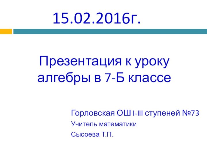 Презентация к уроку алгебры в 7-Б классе Горловская ОШ I-III ступеней №73 Учитель математикиСысоева Т.П. 15.02.2016г.