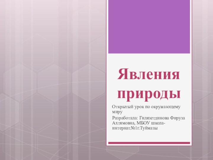 Явления природыОткрытый урок по окружающему мируРазработала: Гилязетдинова Фируза Ахтямовна, МБОУ школа-интернат№1г.Туймазы