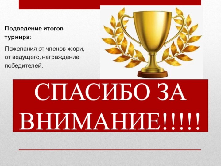 Подведение итогов турнира:Пожелания от членов жюри, от ведущего, награждение победителей.СПАСИБО ЗА ВНИМАНИЕ!!!!!